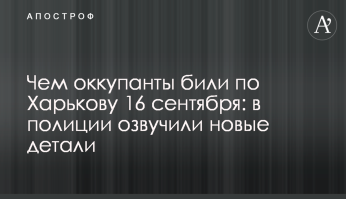 Чим окупанти били по Харкову 16 вересня: у поліції озвучили нові деталі