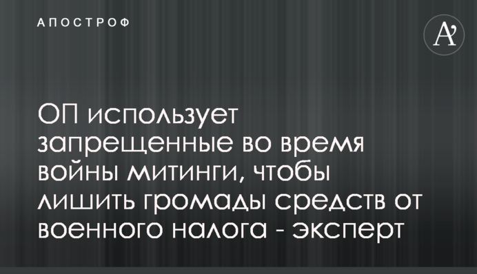 ОП використовує заборонені під час війни мітинги, щоб позбавити громади коштів від військового податку - експерт