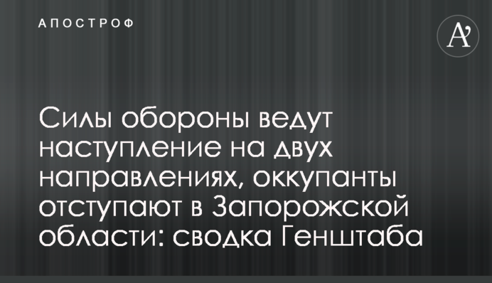 Сили оборони ведуть наступ на двох напрямках, окупанти відступають на Запоріжжі: зведення Генштабу
