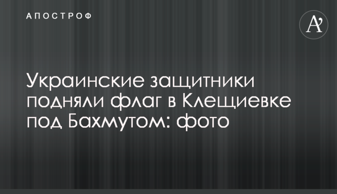 Українські захисники підняли прапор у Кліщіївці під Бахмутом: фото