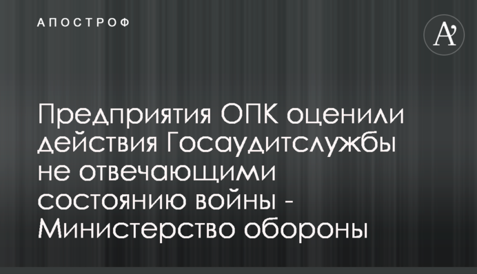 Предприятия ОПК оценили действия Госаудитслужбы во время войны - подробности от Минобороны