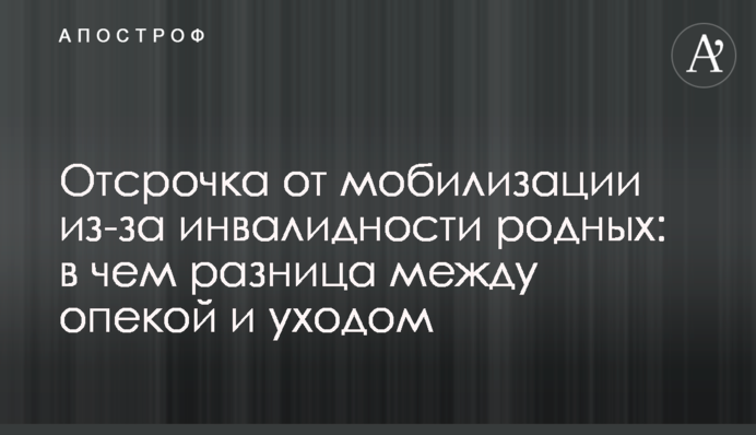 Отсрочка от мобилизации из-за инвалидности родных: в чем разница между опекой и уходом