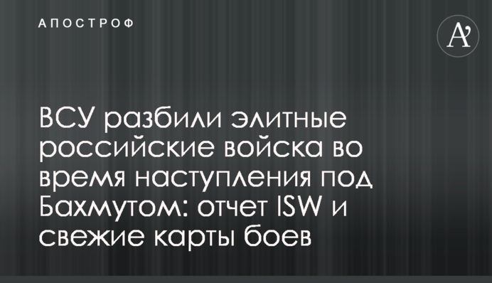 ВСУ разбили элитные российские войска во время наступления под Бахмутом: отчет ISW и свежие карты боев