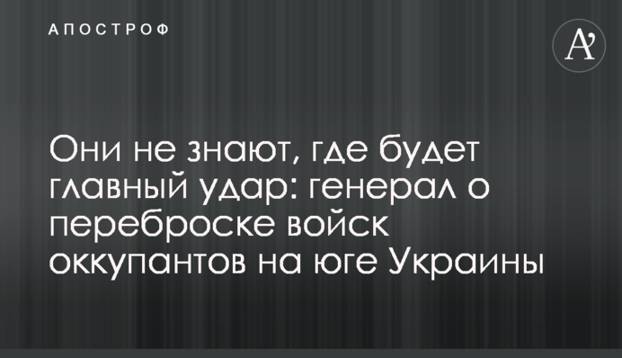 Вони не знають, де буде головний удар: генерал про перекидання військ окупантів на півдні України