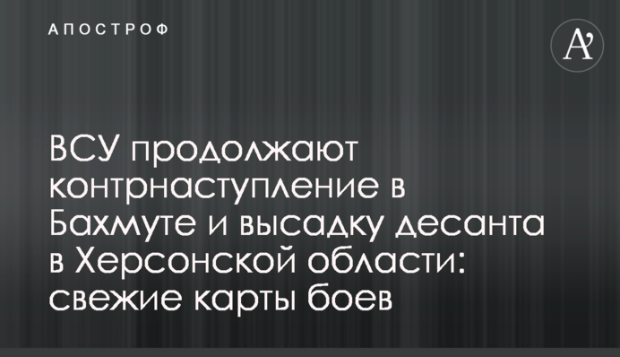ЗСУ продовжують контрнаступ в Бахмуті і висадку десанта на Херсонщині: свіжі карти боїв
