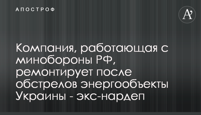 Компанія, що працює з міноборони РФ, ремонтує після обстрілів енергооб'єкти України -  екснардеп