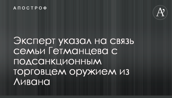 Експерт вказав на зв'язок родини Гетманцева з підсанкційним торговцем зброєю з Лівану