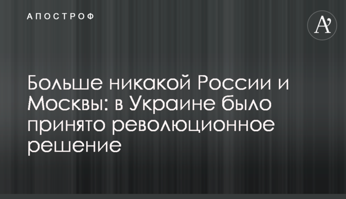 Больше никакой России и Москвы: в Украине приняли революционное решение