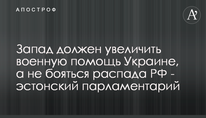 Захід має збільшити військову допомогу Україні, а не боятися розпаду РФ - естонський парламентарій