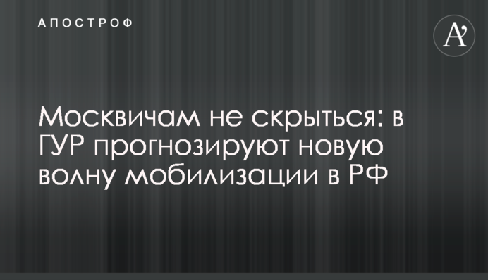 Москвичам вже не сховатися: в ГУР прогнозують нову хвилю мобілізації в РФ