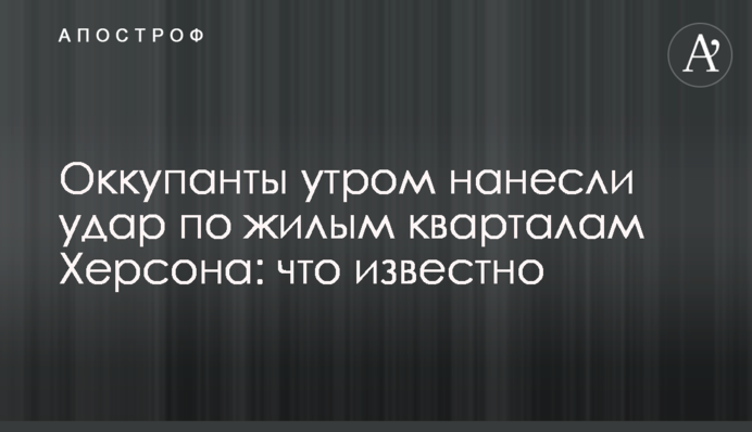 Окупанти вранці завдали удару по житлових кварталах Херсона: що відомо