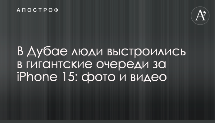 В Дубае люди выстроились в гигантские очереди за iPhone 15: фото и видео