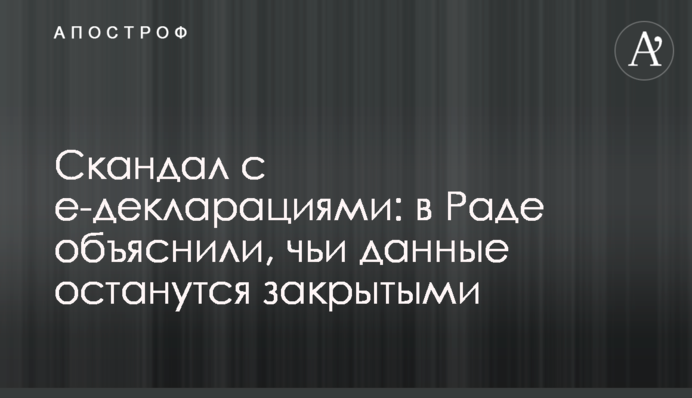 Скандал с е-декларациями: в Раде объяснили, чьи данные останутся закрытыми