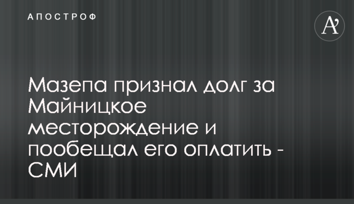 Мазепа визнав борг за Майницьке родовище і пообіцяв його сплатити - ЗМІ