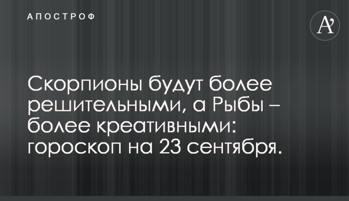 Скорпіони будуть більш рішучими, а Риби – більщ креативними: гороскоп на 23 вересня