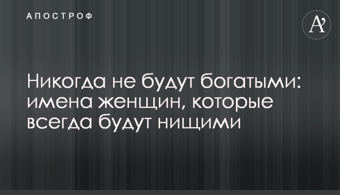 Никогда не будут богатыми: имена женщин, которые всегда будут нищими