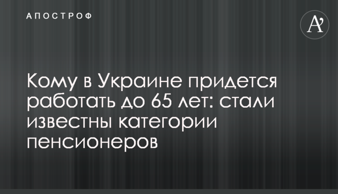 Кому в Україні доведеться працювати до 65 років: стали відомі категорії пенсіонерів
