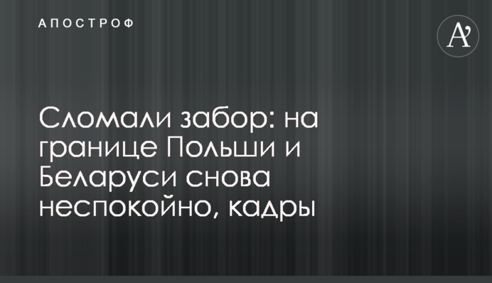 Сломали забор: на границе Польши и Беларуси снова неспокойно, кадры