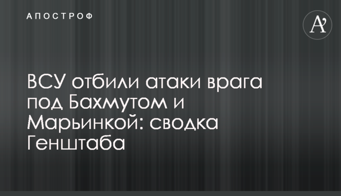 ЗСУ відбили атаки ворога під Бахмутом і Мар'їнкою: зведення Генштабу