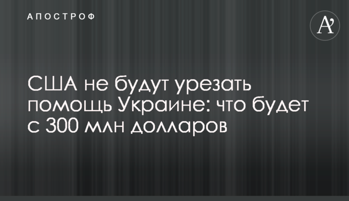 США не урізатимуть допомогу Україні: що буде з 300 млн доларів