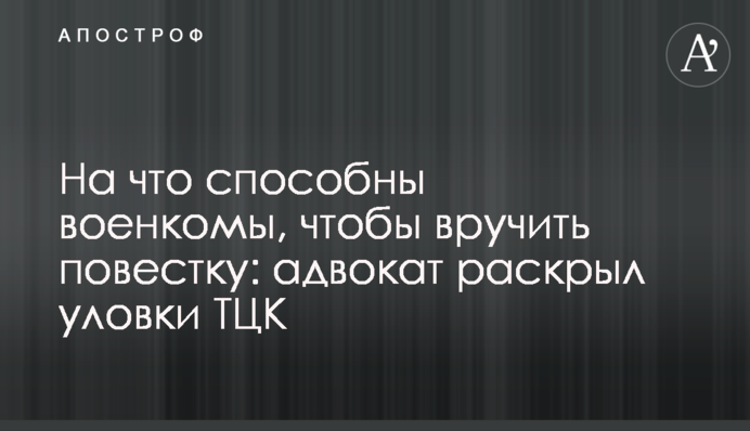 На що здатні військкоми, аби вручити повістку: адвокат розкрив хитрощі ТЦК