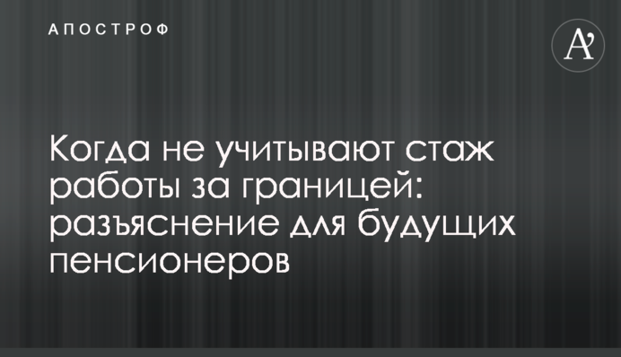 Когда не учитывают стаж работы за границей: разъяснение для будущих пенсионеров