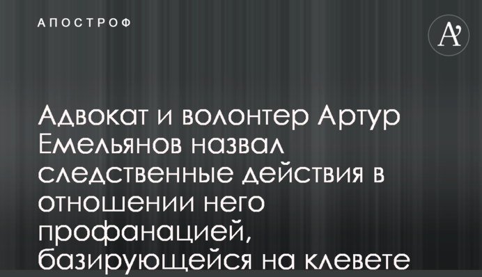 Адвокат і волонтер Артур Ємельянов назвав слідчі дії щодо нього профанацією, яка базується на наклепі шахраїв