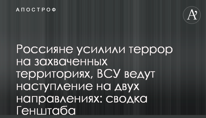 Россияне усилили террор на захваченных территориях, ВСУ ведут наступление на двух направлениях: сводка Генштаба