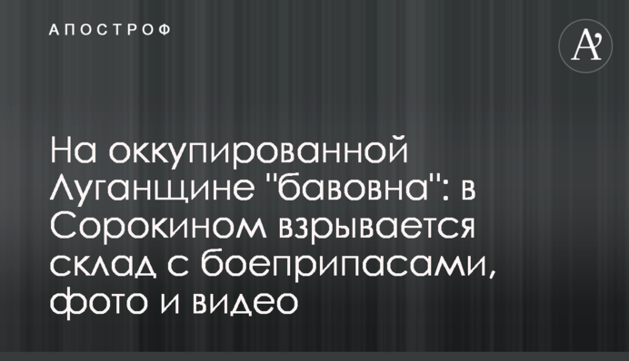 На оккупированной Луганщине "бавовна": в Сорокином взрывается склад с боеприпасами, фото и видео