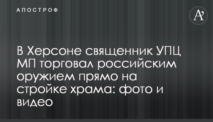 В Херсоне священник УПЦ МП торговал российским оружием на стройплощадке храма: фото и видео