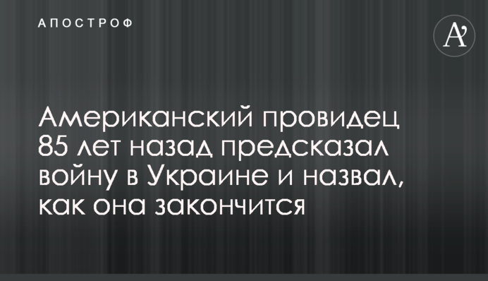 Американський  провидець 85 років тому передбачив війну в Україні і назвав, як вона закінчиться
