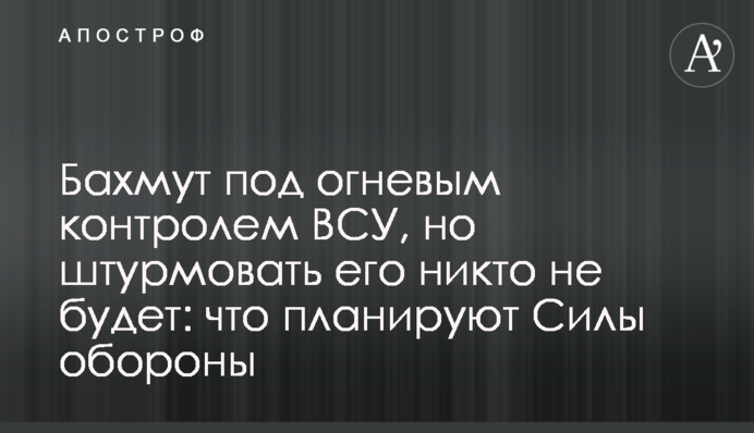 Бахмут під вогневим контролем ЗСУ, але штурмувати його ніхто не буде: що планують Сили оборони