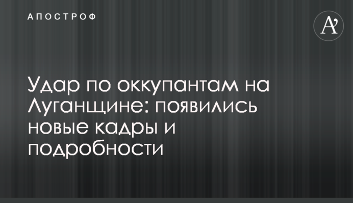 Удар по окупантах на Луганщині: з'явились нові кадри та подробиці