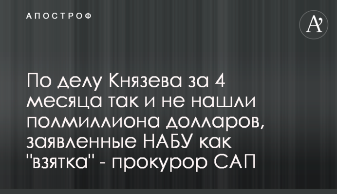 По делу Князева за 4 месяца так и не нашли полмиллиона долларов, заявленные НАБУ как 