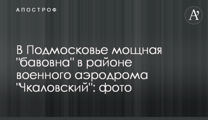 В Подмосковье мощная "бавовна" в районе военного аэродрома "Чкаловский": фото