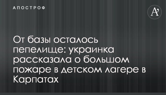 От базы осталось пепелище: украинка рассказала о большом пожаре в детском лагере в Карпатах