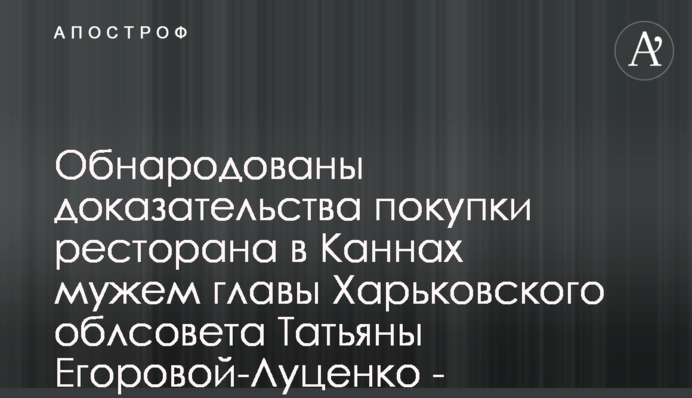 Оприлюднено докази купівлі ресторану в Каннах чоловіком голови Харківської облради Тетяни Єгорової-Луценко - документ
