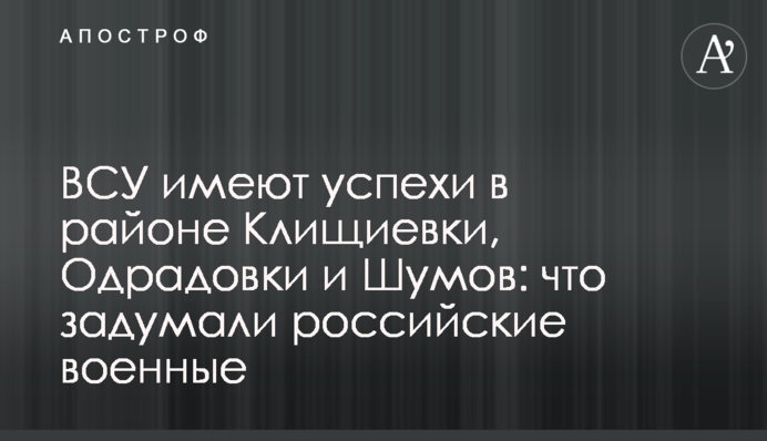 ВСУ имеют успехи в районе Клищиевки, Одрадовки и Шумов: что задумали российские военные
