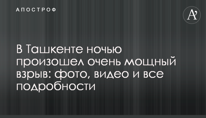 В Ташкенті вночі стався дуже потужний вибух: фото, відео і всі подробиці