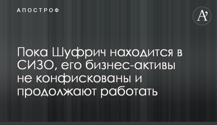 Поки Шуфрич знаходиться в СІЗО його бізнес-активи не конфісковані та продовжують працювати