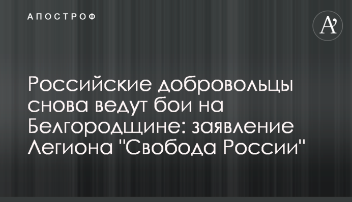 Російські добровольці знову ведуть бої на Бєлгородщині: заява Легіону 