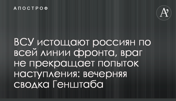 ЗСУ виснажують росіян по всій лінії фронту, ворог не припиняє спроб наступу: вечірнє зведення Генштабу