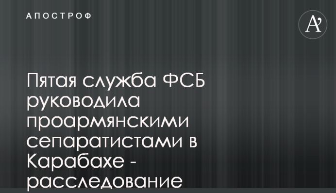 Пятая служба ФСБ руководила проармянскими сепаратистами в Карабахе - расследование