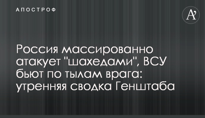 Россия массированно атакует "шахедами", ВСУ бьют по тылам врага: утренняя сводка Генштаба