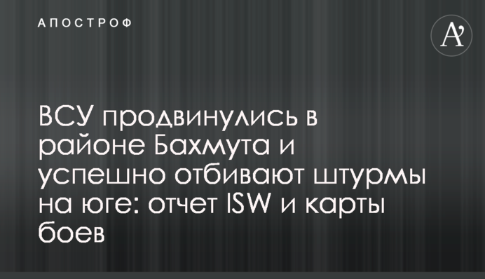 ВСУ продвинулись в районе Бахмута и успешно отбивают штурмы на юге: отчет ISW и карты боев