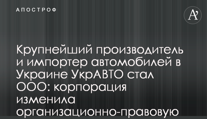 Найбільший виробник та імпортер авто в Україні УкрАВТО став ТОВ: корпорація змінила організаційно-правову форму