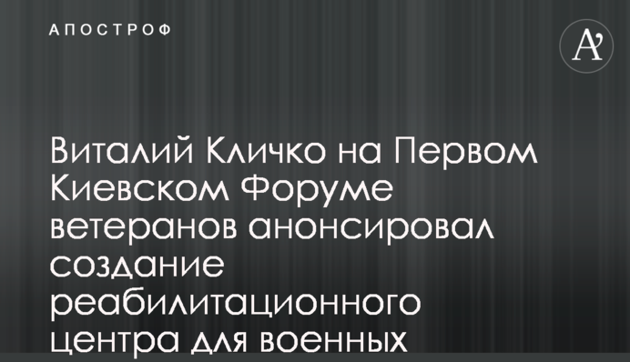 Виталий Кличко на Первом Киевском Форуме ветеранов анонсировал создание реабилитационного центра для военных