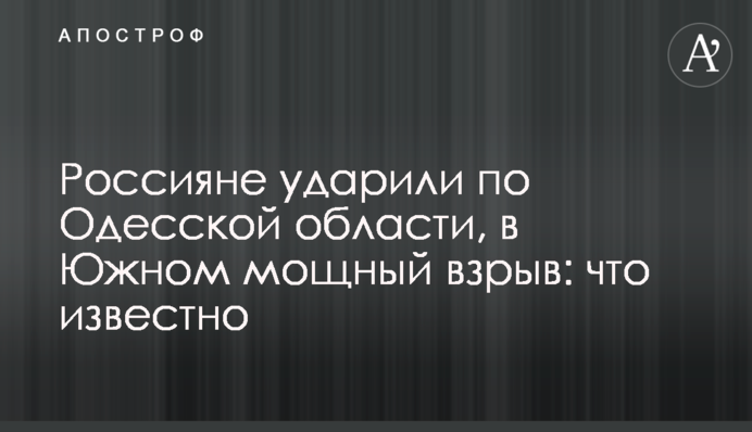 Росіяни вдарили по Одещині, в Південному потужний вибух: що відомо