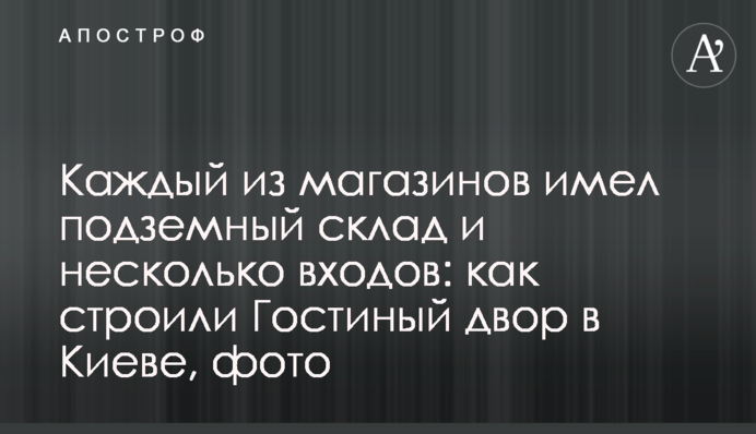 Каждый из магазинов имел подземный склад и несколько входов: как строили Гостиный двор в Киеве, фото
