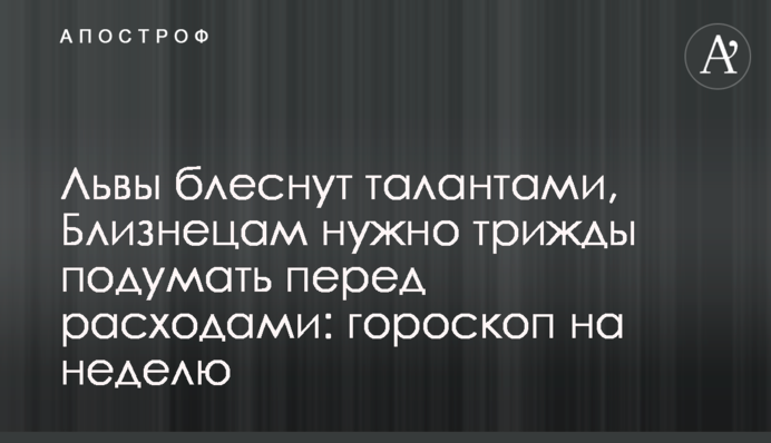Львы блеснут талантами, Близнецам нужно трижды подумать перед расходами: гороскоп на неделю